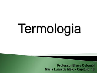 Termologia Professor Bruce ColombiMaria Luiza de Melo - Capítulo  18 