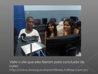 Visite o site que eles fizeram para conclusão de
curso:
http://www.livrosqueviraramfilmes.hdfree.com.br/
 