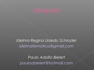 Idelma Regina Urzedo Schroder
idelmatematica@gmail.com
Paulo Adolfo Bielert
pauloabielert@hotmail.com
Obrigado!
 