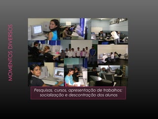 Pesquisas, cursos, apresentação de trabalhos:
socialização e descontração dos alunos
 