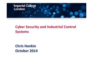 Cyber Security and Industrial Control 
SSyysstteemmss 
Chris Hankin 
October 2014 
 