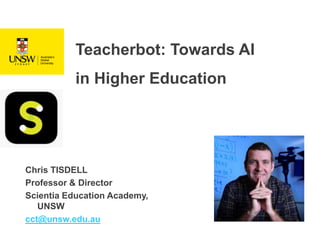 Teacherbot: Towards AI
in Higher Education
Chris TISDELL
Professor & Director
Scientia Education Academy,
UNSW
cct@unsw.edu.au
 