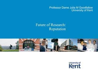 Future of Research: Reputation  Professor Dame Julia M Goodfellow University of Kent  