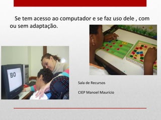 ... Se
     tem acesso ao computador e se faz uso dele , com
ou sem adaptação.




                         Sala de Recursos

                         CIEP Manoel Maurício
 