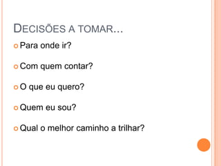 DECISÕES A TOMAR...
 Para   onde ir?

 Com    quem contar?

O   que eu quero?

 Quem    eu sou?

 Qual   o melhor caminho a trilhar?
 