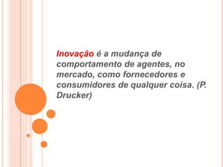 Inovação é a mudança de
comportamento de agentes, no
mercado, como fornecedores e
consumidores de qualquer coisa. (P.
Drucker)
 