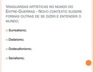 VANGUARDAS ARTÍSTICAS NO MUNDO DO
ENTRE-GUERRAS - NOVO CONTEXTO SUGERE
FORMAS OUTRAS DE SE DIZER E ENTENDER O
MUNDO;

   Surrealismo;

   Dadaísmo;

   Dodecafonismo;

   Serialismo;
 