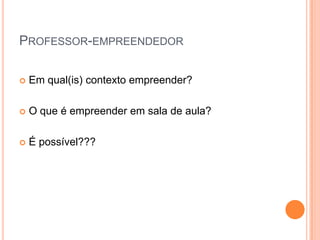 PROFESSOR-EMPREENDEDOR

   Em qual(is) contexto empreender?

   O que é empreender em sala de aula?

   É possível???
 