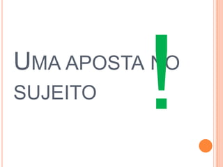UMA APOSTA NO
SUJEITO
 