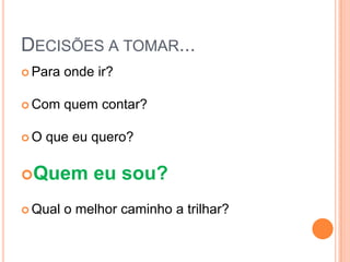 DECISÕES A TOMAR...
 Para   onde ir?

 Com    quem contar?

O   que eu quero?

Quem        eu sou?
 Qual   o melhor caminho a trilhar?
 
