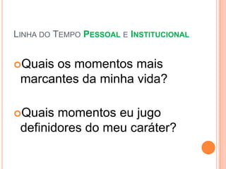 LINHA DO TEMPO PESSOAL E INSTITUCIONAL


Quaisos momentos mais
 marcantes da minha vida?

Quais  momentos eu jugo
 definidores do meu caráter?
 