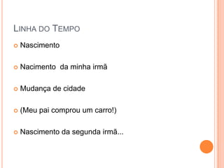 LINHA DO TEMPO
   Nascimento

   Nacimento da minha irmã

   Mudança de cidade

   (Meu pai comprou um carro!)

   Nascimento da segunda irmã...
 