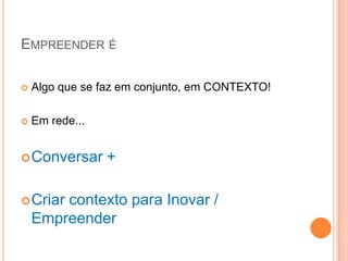 EMPREENDER É

   Algo que se faz em conjunto, em CONTEXTO!

   Em rede...


 Conversar      +

 Criar contexto para Inovar /
    Empreender
 