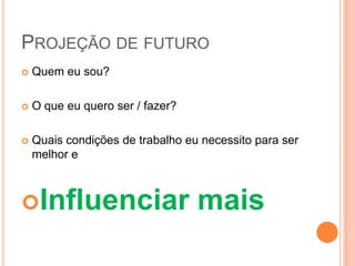 PROJEÇÃO DE FUTURO
   Quem eu sou?

   O que eu quero ser / fazer?

   Quais condições de trabalho eu necessito para ser
    melhor e



Influenciar                      mais
 