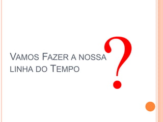 VAMOS FAZER A NOSSA
LINHA DO TEMPO
 