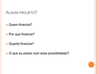 ALGUM PROJETO?

   Quem financia?

   Por que financia?

   Quanto financia?

   O que eu posso com essa possibilidade?
 