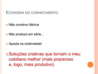 ECONOMIA DO CONHECIMENTO

   Não construo fábrica

   Não produzo em série...

   Aposta na criatividade!


 Soluções    criativas que tornam o meu
    cotidiano melhor (mais prazeroso
    e, logo, mais produtivo)
 