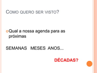 COMO QUERO SER VISTO?


 Quala nossa agenda para as
 próximas

SEMANAS MESES ANOS...

                      DÉCADAS?
 