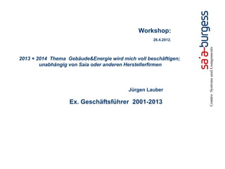 Jürgen Lauber
Ex. Geschäftsführer 2001-2013
Workshop:
26.4.2012,
2013 + 2014 Thema Gebäude&Energie wird mich voll beschäftigen;
unabhängig von Saia oder anderen Herstellerfirmen
 