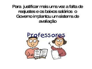 Para  justificar mais uma vez a falta de reajustes e os baixos salários  o Governo implantou um sistema de avaliação 