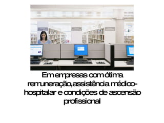 Em empresas com ótima remuneração,assistência médico-hospitalar e condições de ascensão profissional 