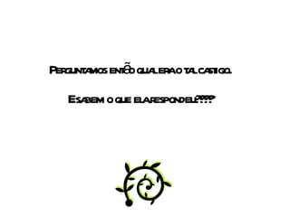 Perguntamos então qual era o tal castigo. E sabem o que ela respondeu???? 