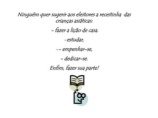 Ninguém quer sugerir aos eleitores a receitinha  das crianças asiáticas: - fazer a lição de casa.estudar,