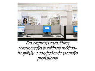 Em empresas com ótima remuneração,assistência médico-hospitalar e condições de ascensão profissional