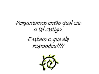 Perguntamos então qual era o tal castigo.E sabem o que ela respondeu????