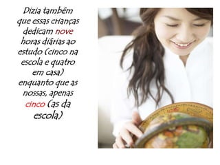 Dizia também que essas crianças dedicam nove horas diárias ao estudo (cinco na escola e quatro em casa) enquanto que as nossas, apenas cinco (as da escola)