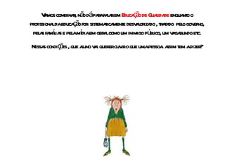 Vamos combinar, não dá para falar em  Educação de Qualidade  enquanto o profissional da educação for  sistematicamente desvalorizado , tratado  pelo governo, pelas famílias e pela mídia em geral como um inimigo público, um vagabundo etc. Nessas condições , que aluno vai querer ouvir o que uma pessoa  assim tem a dizer? 