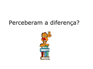 Perceberam a diferença? 