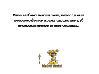 Certo dia estávamos em nossas classes, tentando dar aula e explicar a matéria para  os alunos  que, como sempre, só conversavam e brincavam de costas para a lousa... 