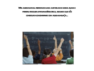 Mas a menina ficou aterrorizada com a gritaria dos nossos alunos e preferiu resolver a prova na Biblioteca, alegando que não conseguiria concentrar-se com aquela bagunça ... 
