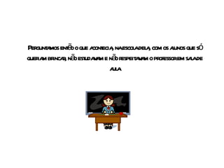 Perguntamos então o que acontecia, na escola dela, com os alunos que só queriam brincar, não estudavam e não respeitavam o professor em sala de aula 