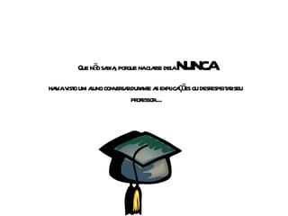 Que não sabia, porque na classe dela  nunca havia visto um aluno conversar durante as explicações ou desrespeitar seu  professor.... 