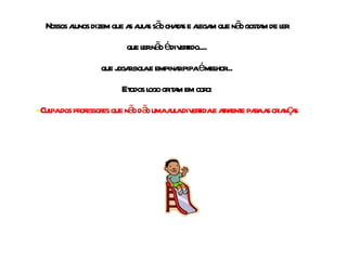 Nossos alunos dizem que as aulas são chatas e alegam que não gostam de ler que ler não é divertido.... que jogar bola e empinar pipa é melhor... E todos logo gritam em coro: -  Culpa dos professores que não dão uma aula divertida e atraente para as crianças 