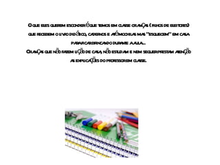 O que eles querem esconder é que temos em classe crianças ( filhos de eleitores) que recebem o livro didático, cadernos e até mochilas mas “esquecem” em casa para ficar brincando durante a aula... Crianças que não fazem lição de casa, não estudam e nem sequer prestam atenção as explicações do professor em classe. 