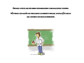 Pedimos a todos que repassem esta mensagem para sua lista de contatos. Não temos voz na mídia e precisamos da internet para que a população saiba o que acontece nas escolas brasileiras. 