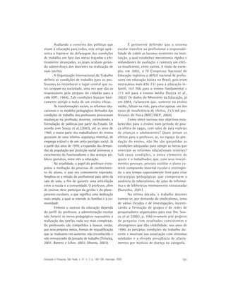 Avaliando o contexto das políticas que                             É pertinente defender que o sistema
visam à educação para todos, este artigo apre-                     escolar transfere ao profissional a responsabi-
senta a hipótese da defasagem das condições                        lidade de cobrir as lacunas existentes na insti-
de trabalho em face das metas traçadas e efe-                      tuição, a qual estabelece mecanismos rígidos e
tivamente alcançadas, as quais acabam geran-                       redundantes de avaliação e contrata um efeti-
do sobreesforço dos docentes na realização de                      vo insuficiente, entre outros. A título de exem-
suas tarefas.                                                      plo, em 2002, o IV Congresso Nacional de
        A Organização Internacional do Trabalho                    Educação registrou o déficit nacional de profes-
definiu as condições de trabalho para os pro-                      sores em educação básica no Brasil, pois eram
fessores ao reconhecer o lugar central que es-                     necessários mais 836 731 para a educação in-
tes ocupam na sociedade, uma vez que são os                        fantil, 167 706 para o ensino fundamental e
responsáveis pelo preparo do cidadão para a                        215 mil para o ensino médio (Souza et al .,
vida (OIT, 1984). Tais condições buscam basi-                      2003). Os dados do Ministério da Educação, já
camente atingir a meta de um ensino eficaz.                        em 2004, esclarecem que, somente no ensino
        As transformações sociais, as reformas edu-                médio, faltam na rede, para citar apenas um dos
cacionais e os modelos pedagógicos derivados das                   casos de insuficiência de efetivo, 23,5 mil pro-
condições de trabalho dos professores provocaram                   fessores de física (MEC/INEP, 2004).
mudanças na profissão docente, estimulando a                               Como obter sucesso nos objetivos esta-
formulação de políticas por parte do Estado. De                    belecidos para o ensino num período de pou-
acordo com Souza et al. (2003), até os anos de                     ca oferta de vagas, com salas de aula repletas
1960, a maior parte dos trabalhadores do ensino                    de crianças e adolescentes? Quais seriam os
gozavam de uma relativa segurança material, de                     efeitos para o professor, se, no espaço da pro-
emprego estável e de um certo prestígio social. Já                 dução do ensino, não lhe são garantidas as
a partir dos anos de 1970, a expansão das deman-                   condições adequadas para atingir as metas que
das da população por proteção social provocou o                    orientam as reformas educacionais recentes?
crescimento do funcionalismo e dos serviços pú-                    Sob essas condições, o único elemento de
blicos gratuitos, entre eles a educação.                           ajuste é o trabalhador, que, com seus investi-
        Na atualidade, o papel do professor extra-                 mentos pessoais, procura auxiliar o aluno ca-
polou a mediação do processo de conhecimen-                        rente comprando material escolar e restringin-
to do aluno, o que era comumente esperado.                         do o seu tempo supostamente livre para criar
Ampliou-se a missão do profissional para além da                   estratégias pedagógicas que compensem a
sala de aula, a fim de garantir uma articulação                    ausência de laboratórios, de salas de informá-
entre a escola e a comunidade. O professor, além                   tica e de bibliotecas minimamente estruturadas
de ensinar, deve participar da gestão e do plane-                  (Noronha, 2001).
jamento escolares, o que significa uma dedicação                           Na última década, o trabalho docente
mais ampla, a qual se estende às famílias e à co-                  tornou-se, por demanda do sindicalismo, tema
munidade.                                                          de vários estudos e de investigações, incenti-
        Embora o sucesso da educação dependa                       vando a formação de grupos e de redes de
do perfil do professor, a administração escolar                    pesquisadores organizados para esse fim. Sou-
não fornece os meios pedagógicos necessários à                     za et al . (2003, p. 106) resumem sete projetos
realização das tarefas, cada vez mais complexas.                   de pesquisa com resultados consistentes e
Os professores são compelidos a buscar, então,                     abrangentes que dão visibilidade, nos anos de
por seus próprios meios, formas de requalificação                  1990, às precárias condições do trabalho do-
que se traduzem em aumento não reconhecido e                       cente e mostram sua associação com sintomas
não remunerado da jornada de trabalho (Teixeira,                   mórbidos e a elevada prevalência de afasta-
2001; Barreto e Leher, 2003; Oliveira, 2003).                      mentos por motivos de doença na categoria.



Educação e Pesquisa, São Paulo, v. 31, n. 2, p. 189-199, maio/ago. 2005                                        191
 