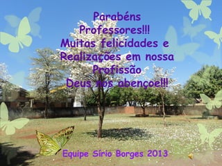Parabéns
Professores!!!
Muitas felicidades e
Realizações em nossa
Profissão
Deus nos abençoe!!!
Equipe Sírio Borges 2013
 