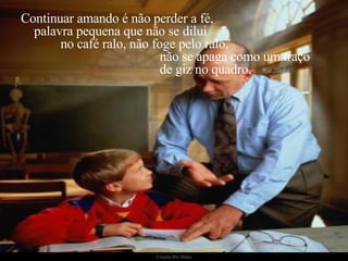 Continuar amando é não perder a fé,  palavra pequena que não se dilui  no café ralo, não foge pelo ralo,  não se apaga como um traço  de giz no quadro.  