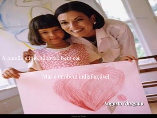 A paixão é inexplicável, bem sei.  Mas é também indisfarçável. Augusto Morgado 