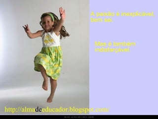 A paixão é inexplicável, bem sei.  Mas é também indisfarçável. http://alma de educador.blogspot.com/ 