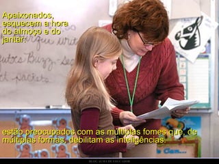 Apaixonados, esquecem a hora do almoço e do jantar: estão preocupados com as múltiplas fomes que, de múltiplas formas, debilitam as inteligências. 