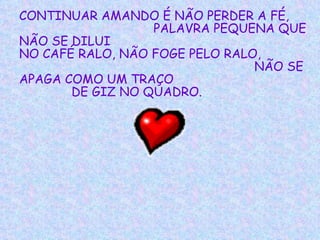 CONTINUAR AMANDO É NÃO PERDER A FÉ,  PALAVRA PEQUENA QUE NÃO SE DILUI  NO CAFÉ RALO, NÃO FOGE PELO RALO,  NÃO SE APAGA COMO UM TRAÇO  DE GIZ NO QUADRO.   