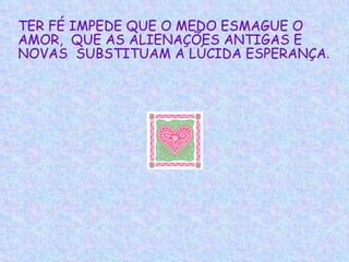 TER FÉ IMPEDE QUE O MEDO ESMAGUE O AMOR,  QUE AS ALIENAÇÕES ANTIGAS E NOVAS  SUBSTITUAM A LÚCIDA ESPERANÇA .  