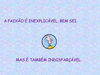 A PAIXÃO É INEXPLICÁVEL, BEM SEI.   MAS É TAMBÉM INDISFARÇÁVEL. 