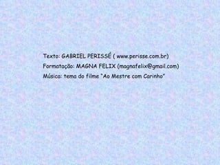 Texto: GABRIEL PERISSÉ ( www.perisse.com.br) Formatação: MAGNA FELIX (magnafelix@gmail.com) Música: tema do filme “Ao Mestre com Carinho” 