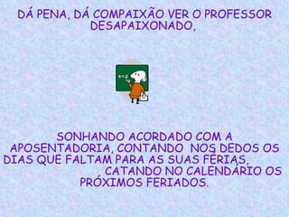 DÁ PENA, DÁ COMPAIXÃO VER O PROFESSOR DESAPAIXONADO,  SONHANDO ACORDADO COM A APOSENTADORIA, CONTANDO  NOS DEDOS OS DIAS QUE FALTAM PARA AS SUAS FÉRIAS,  CATANDO NO CALENDÁRIO OS PRÓXIMOS FERIADOS. 